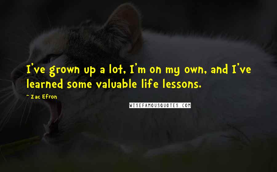 Zac Efron Quotes: I've grown up a lot, I'm on my own, and I've learned some valuable life lessons.