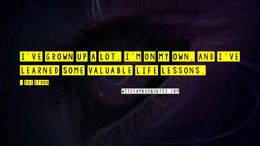 Zac Efron Quotes: I've grown up a lot, I'm on my own, and I've learned some valuable life lessons.