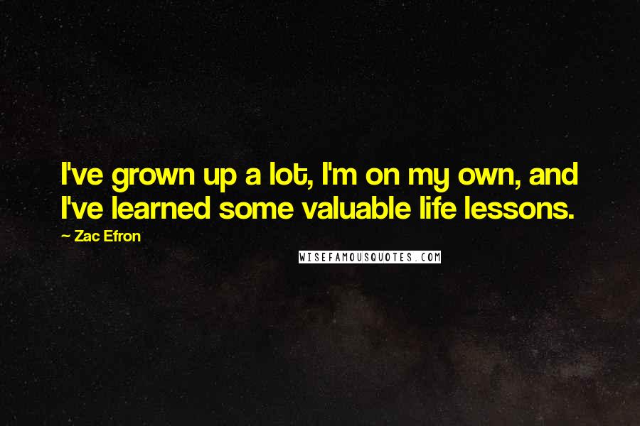 Zac Efron Quotes: I've grown up a lot, I'm on my own, and I've learned some valuable life lessons.