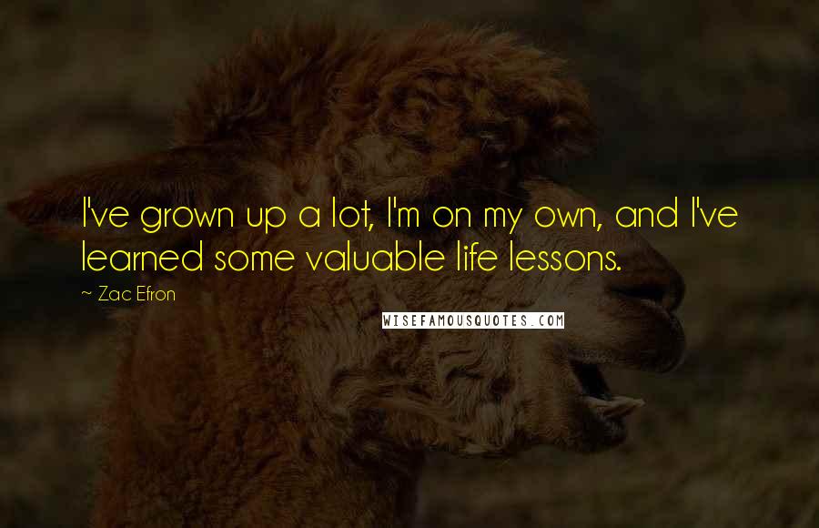 Zac Efron Quotes: I've grown up a lot, I'm on my own, and I've learned some valuable life lessons.