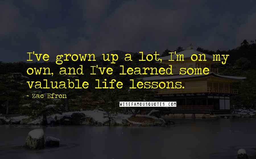 Zac Efron Quotes: I've grown up a lot, I'm on my own, and I've learned some valuable life lessons.