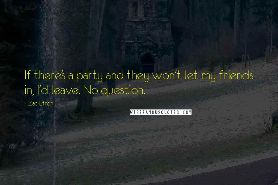 Zac Efron Quotes: If there's a party and they won't let my friends in, I'd leave. No question.