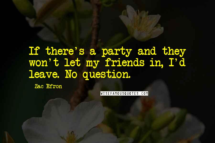 Zac Efron Quotes: If there's a party and they won't let my friends in, I'd leave. No question.