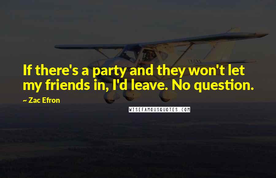 Zac Efron Quotes: If there's a party and they won't let my friends in, I'd leave. No question.