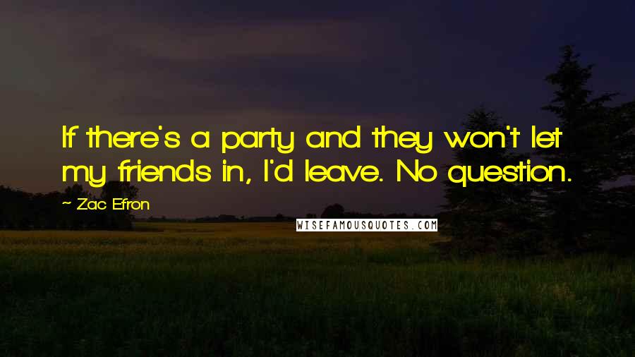 Zac Efron Quotes: If there's a party and they won't let my friends in, I'd leave. No question.