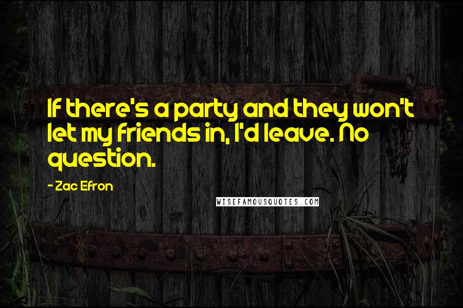 Zac Efron Quotes: If there's a party and they won't let my friends in, I'd leave. No question.