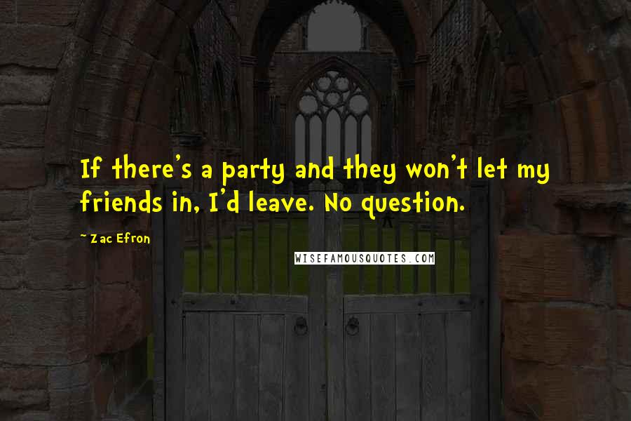 Zac Efron Quotes: If there's a party and they won't let my friends in, I'd leave. No question.
