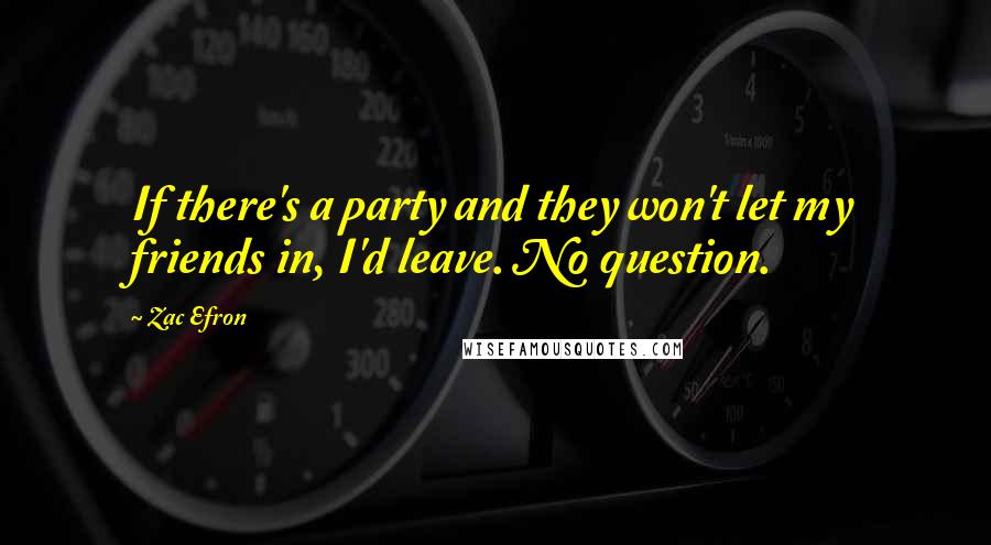 Zac Efron Quotes: If there's a party and they won't let my friends in, I'd leave. No question.