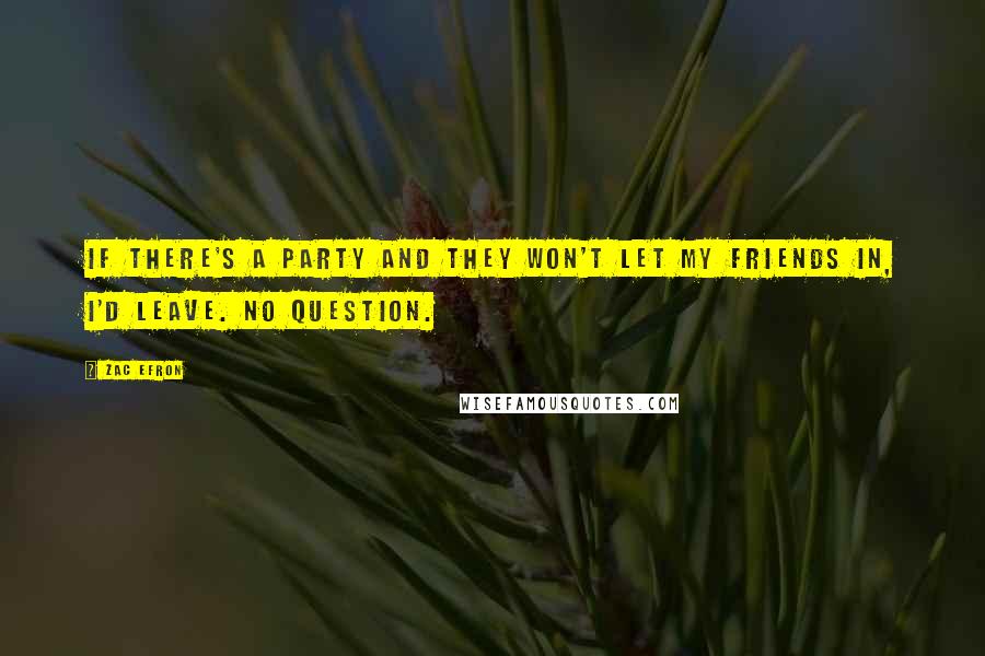 Zac Efron Quotes: If there's a party and they won't let my friends in, I'd leave. No question.