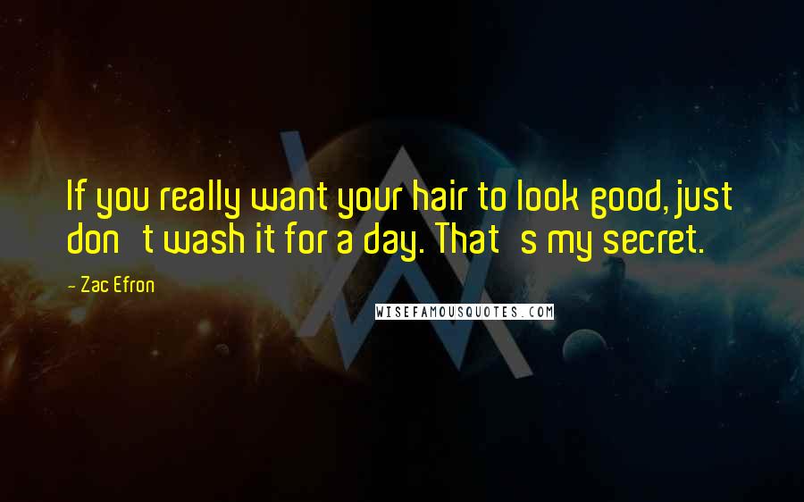 Zac Efron Quotes: If you really want your hair to look good, just don't wash it for a day. That's my secret.