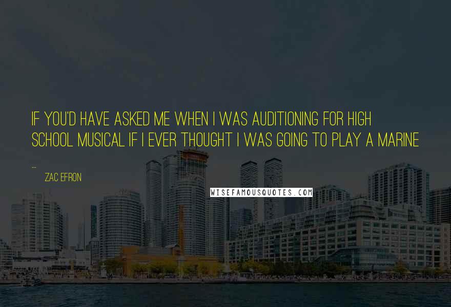 Zac Efron Quotes: If you'd have asked me when I was auditioning for High School Musical if I ever thought I was going to play a Marine ...