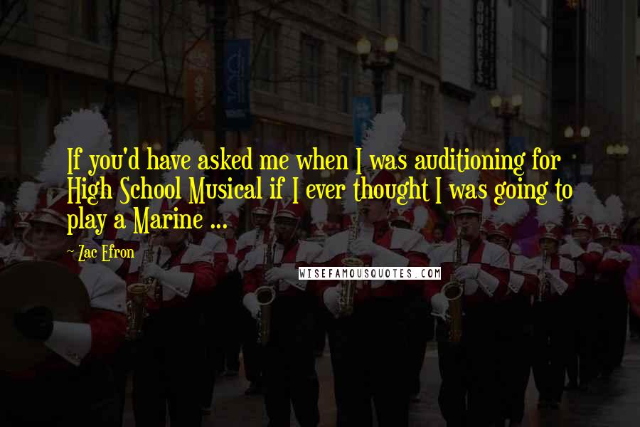 Zac Efron Quotes: If you'd have asked me when I was auditioning for High School Musical if I ever thought I was going to play a Marine ...