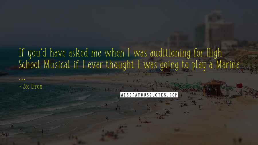 Zac Efron Quotes: If you'd have asked me when I was auditioning for High School Musical if I ever thought I was going to play a Marine ...