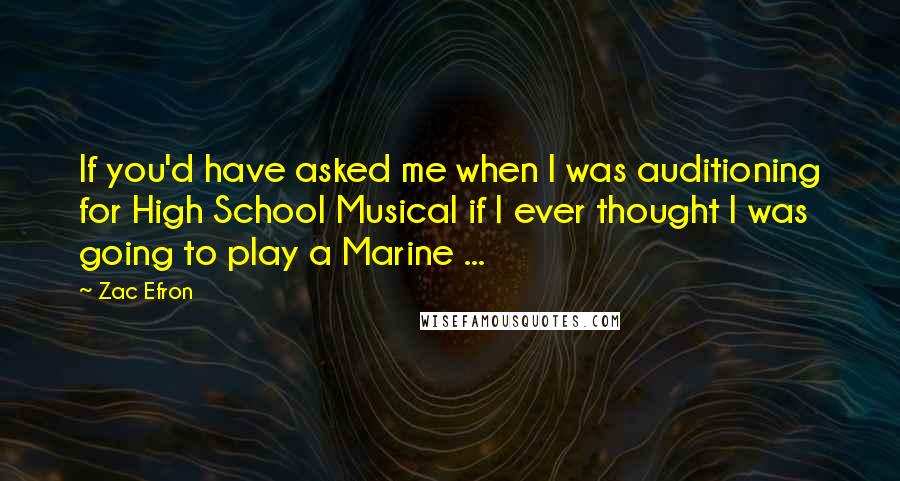 Zac Efron Quotes: If you'd have asked me when I was auditioning for High School Musical if I ever thought I was going to play a Marine ...