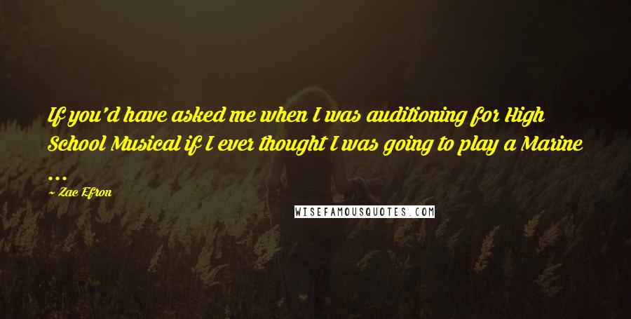 Zac Efron Quotes: If you'd have asked me when I was auditioning for High School Musical if I ever thought I was going to play a Marine ...