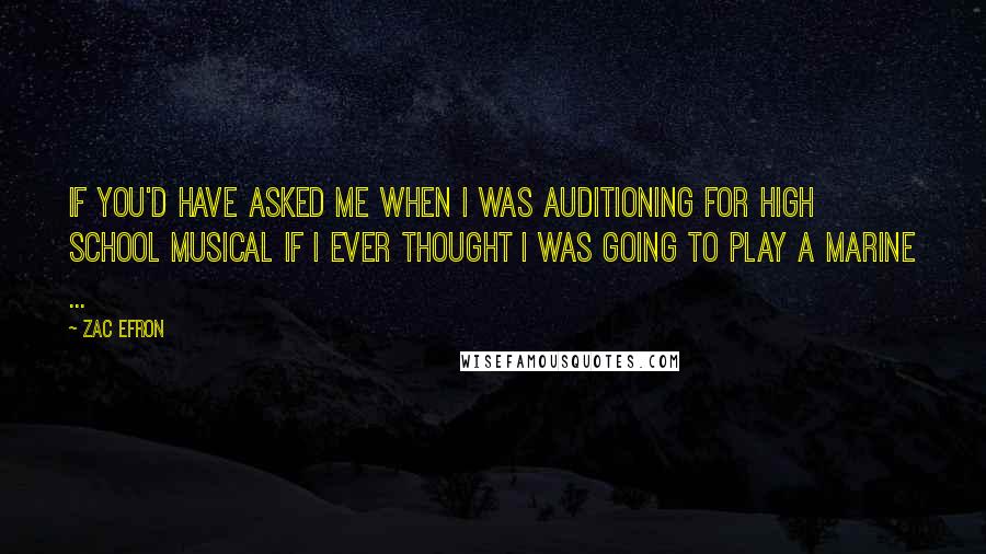 Zac Efron Quotes: If you'd have asked me when I was auditioning for High School Musical if I ever thought I was going to play a Marine ...