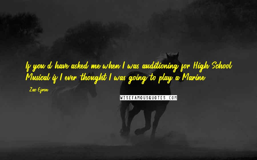 Zac Efron Quotes: If you'd have asked me when I was auditioning for High School Musical if I ever thought I was going to play a Marine ...