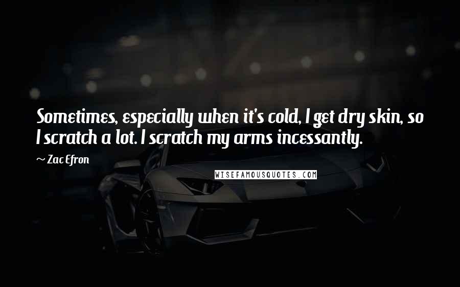 Zac Efron Quotes: Sometimes, especially when it's cold, I get dry skin, so I scratch a lot. I scratch my arms incessantly.