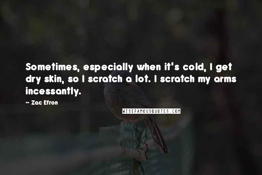 Zac Efron Quotes: Sometimes, especially when it's cold, I get dry skin, so I scratch a lot. I scratch my arms incessantly.