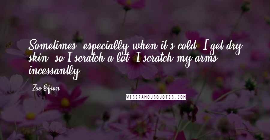 Zac Efron Quotes: Sometimes, especially when it's cold, I get dry skin, so I scratch a lot. I scratch my arms incessantly.