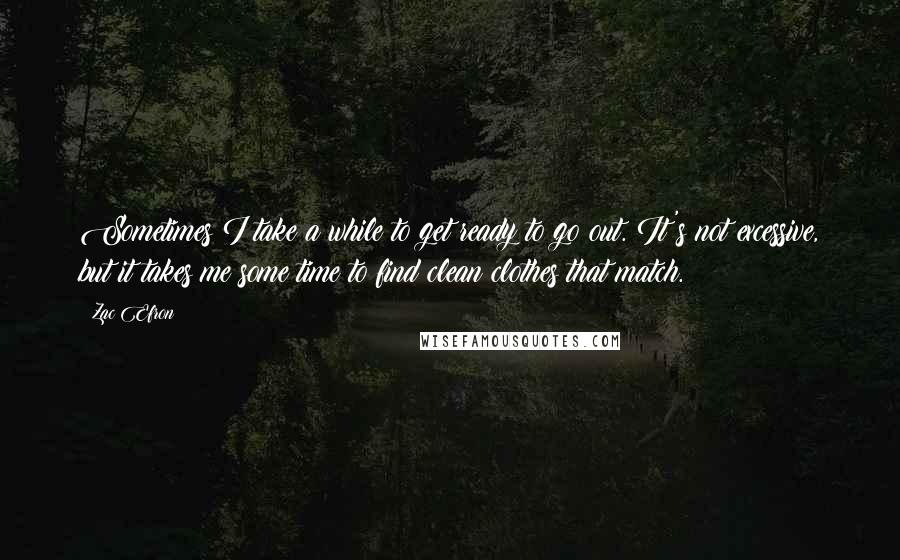 Zac Efron Quotes: Sometimes I take a while to get ready to go out. It's not excessive, but it takes me some time to find clean clothes that match.