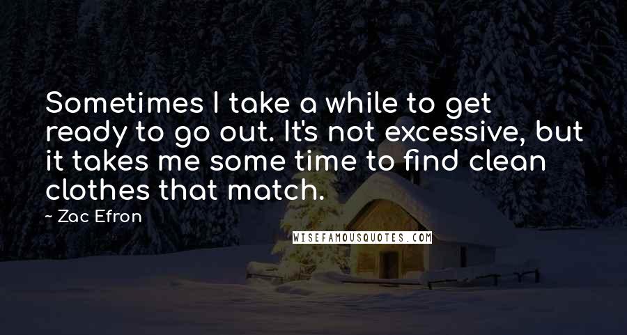 Zac Efron Quotes: Sometimes I take a while to get ready to go out. It's not excessive, but it takes me some time to find clean clothes that match.