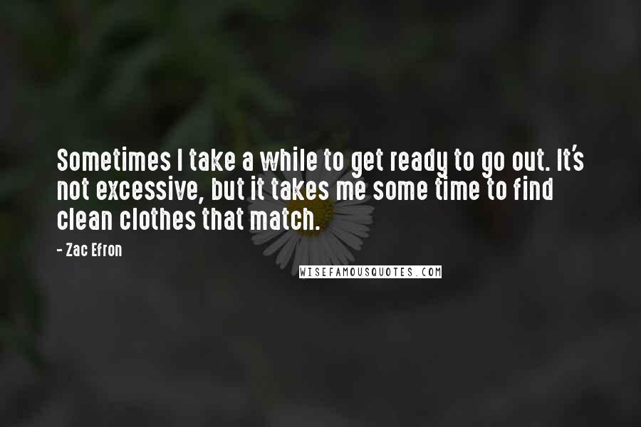 Zac Efron Quotes: Sometimes I take a while to get ready to go out. It's not excessive, but it takes me some time to find clean clothes that match.