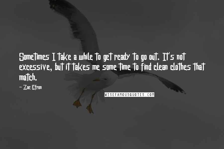 Zac Efron Quotes: Sometimes I take a while to get ready to go out. It's not excessive, but it takes me some time to find clean clothes that match.