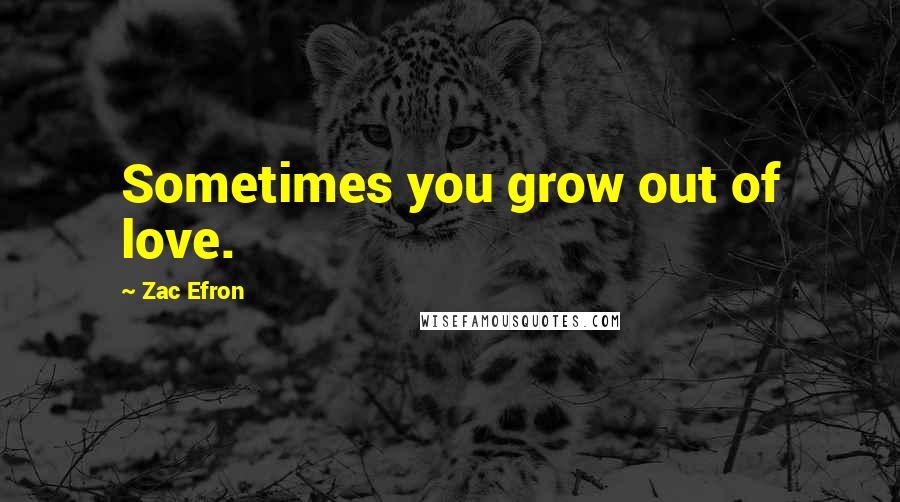 Zac Efron Quotes: Sometimes you grow out of love.