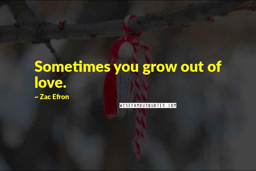 Zac Efron Quotes: Sometimes you grow out of love.