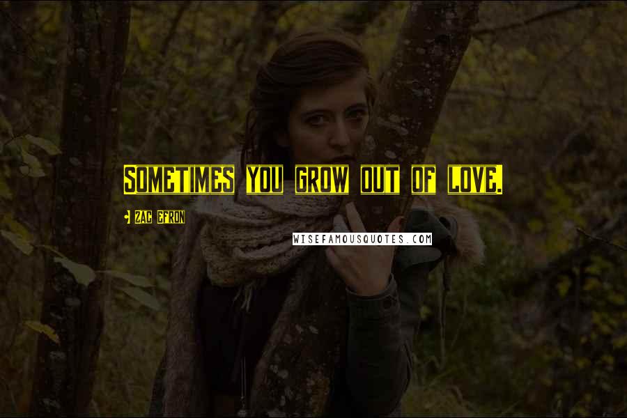 Zac Efron Quotes: Sometimes you grow out of love.