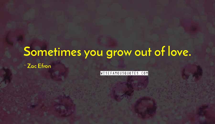 Zac Efron Quotes: Sometimes you grow out of love.