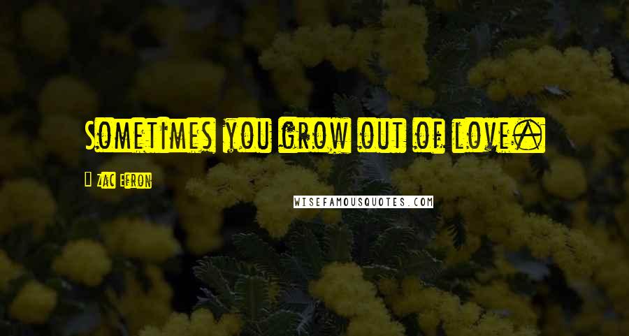 Zac Efron Quotes: Sometimes you grow out of love.