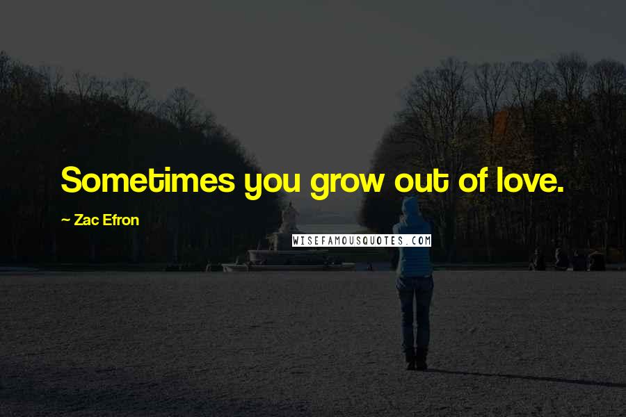 Zac Efron Quotes: Sometimes you grow out of love.