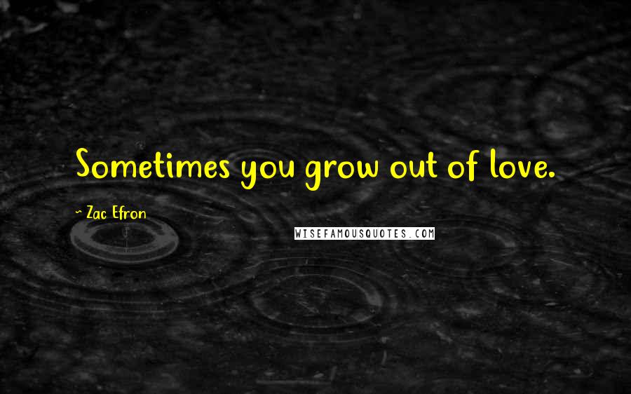 Zac Efron Quotes: Sometimes you grow out of love.