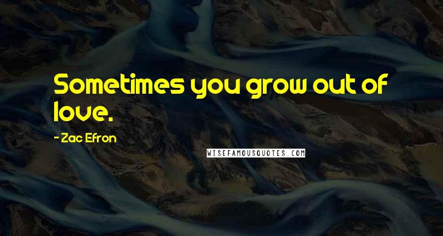 Zac Efron Quotes: Sometimes you grow out of love.