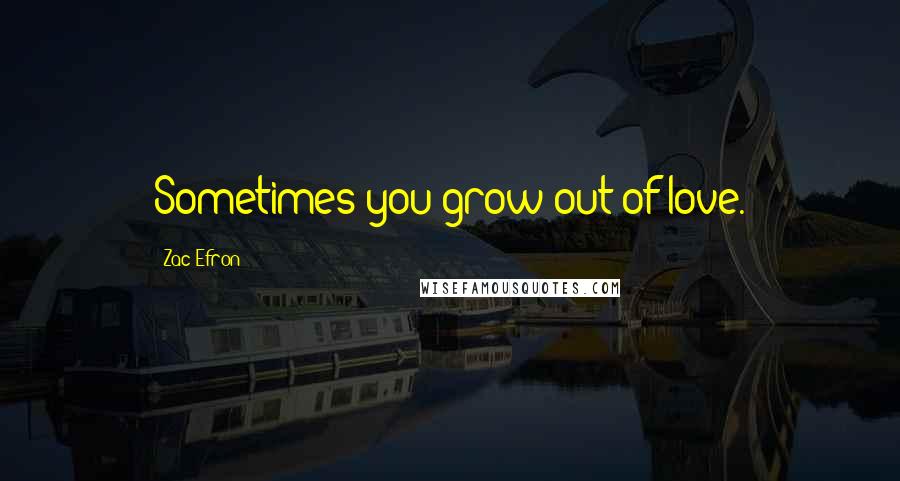 Zac Efron Quotes: Sometimes you grow out of love.