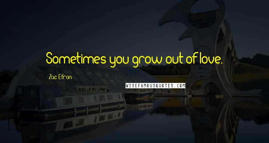 Zac Efron Quotes: Sometimes you grow out of love.