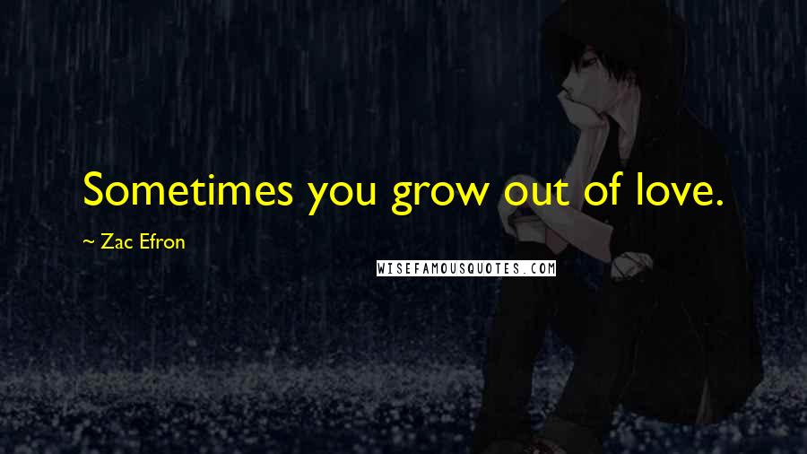 Zac Efron Quotes: Sometimes you grow out of love.