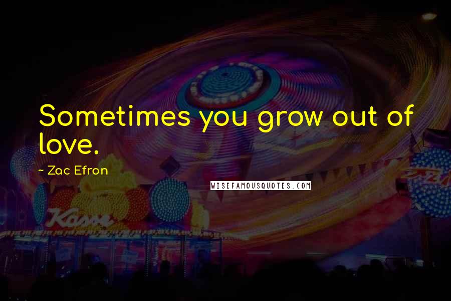 Zac Efron Quotes: Sometimes you grow out of love.