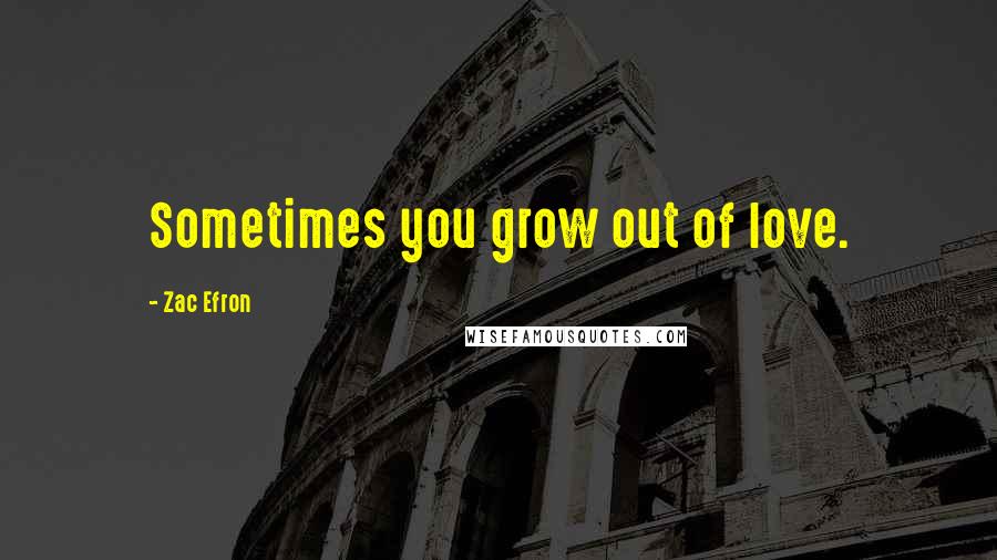 Zac Efron Quotes: Sometimes you grow out of love.