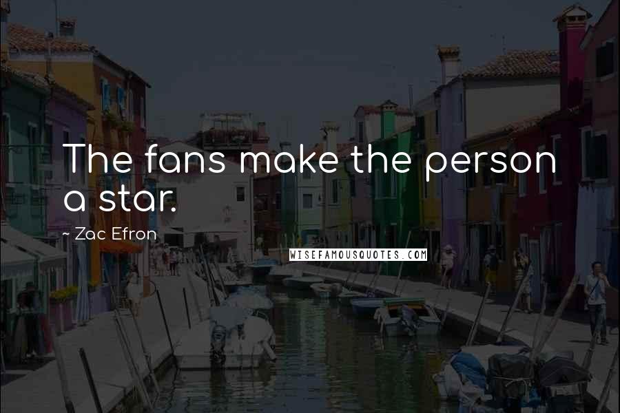 Zac Efron Quotes: The fans make the person a star.