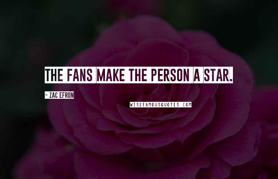 Zac Efron Quotes: The fans make the person a star.
