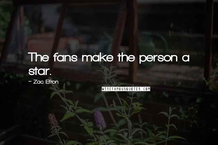 Zac Efron Quotes: The fans make the person a star.