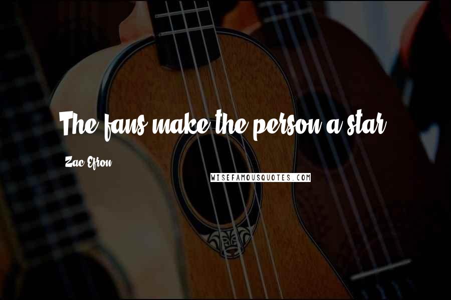Zac Efron Quotes: The fans make the person a star.