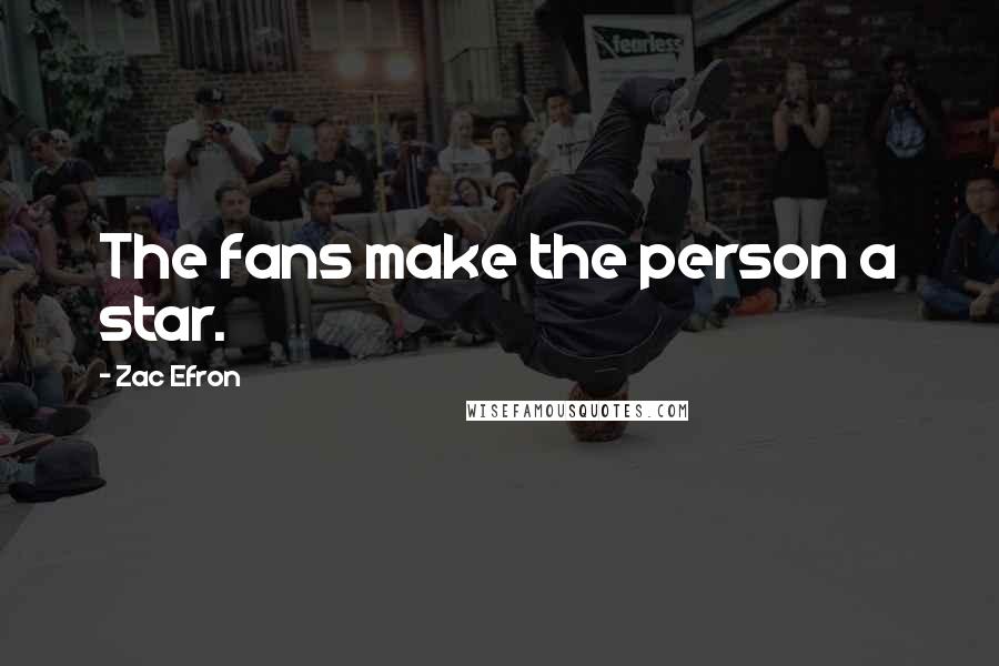 Zac Efron Quotes: The fans make the person a star.