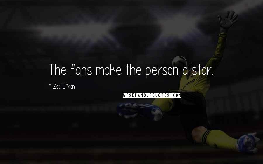 Zac Efron Quotes: The fans make the person a star.