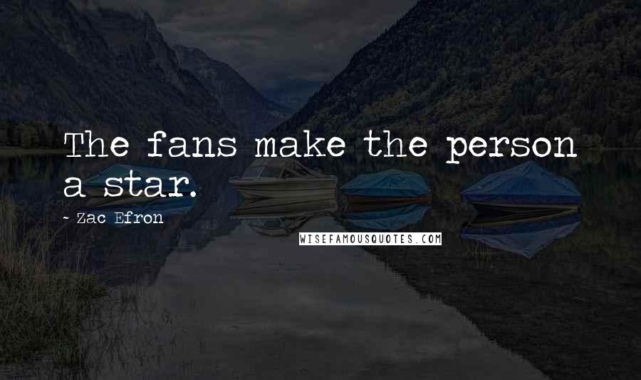 Zac Efron Quotes: The fans make the person a star.