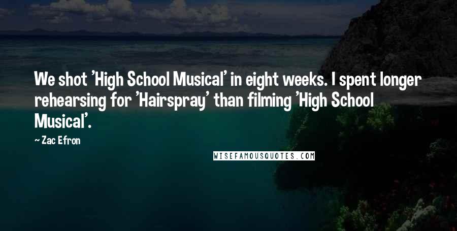 Zac Efron Quotes: We shot 'High School Musical' in eight weeks. I spent longer rehearsing for 'Hairspray' than filming 'High School Musical'.