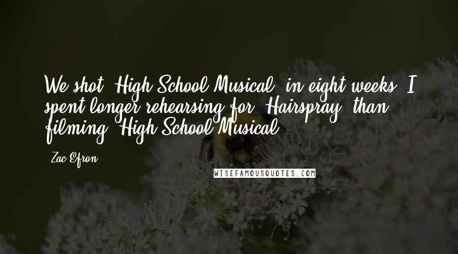 Zac Efron Quotes: We shot 'High School Musical' in eight weeks. I spent longer rehearsing for 'Hairspray' than filming 'High School Musical'.